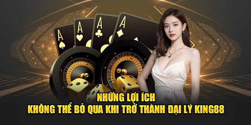 Những lợi ích khi trở thành đại lý king88